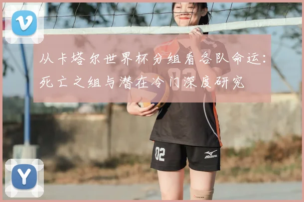 从卡塔尔世界杯分组看各队命运:死亡之组与潜在冷门深度研究