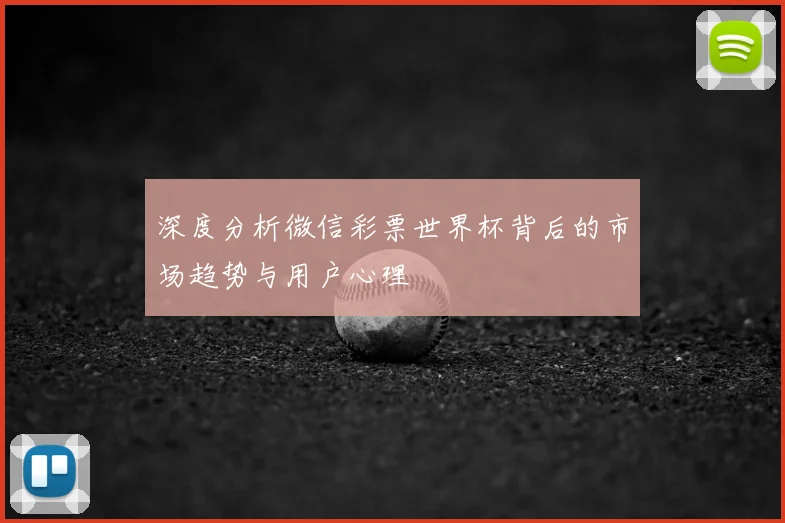 深度分析微信彩票世界杯背后的市场趋势与用户心理
