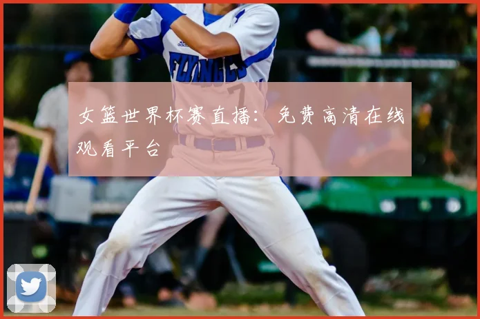 女篮世界杯赛直播:免费高清在线观看平台