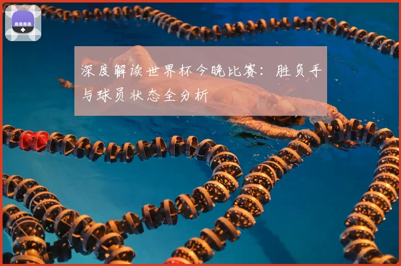 深度解读世界杯今晚比赛：胜负手与球员状态全分析