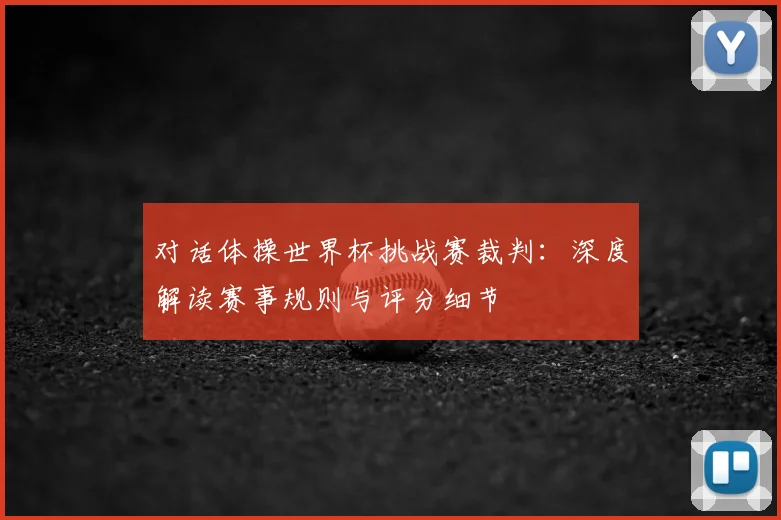 对话体操世界杯挑战赛裁判：深度解读赛事规则与评分细节