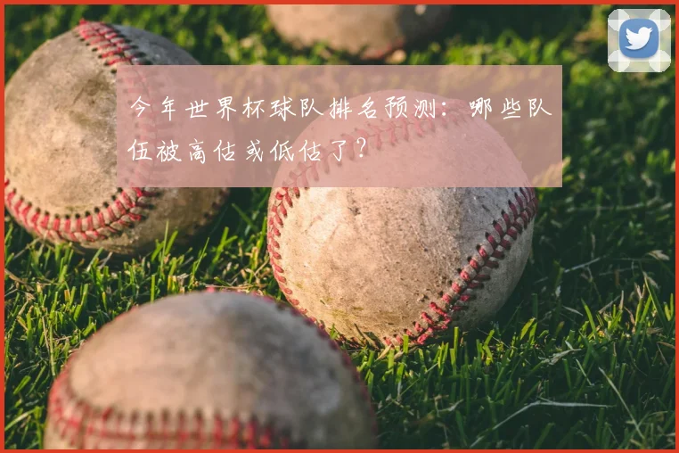 今年世界杯球队排名预测：哪些队伍被高估或低估了？