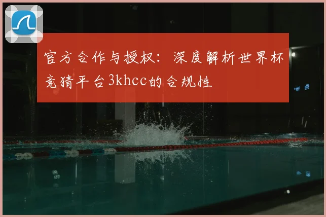 官方合作与授权：深度解析世界杯竞猜平台3khcc的合规性