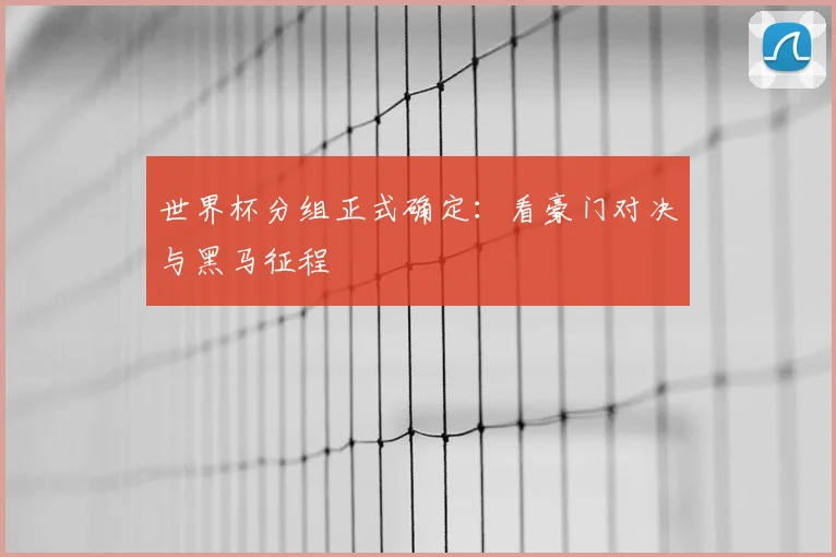 世界杯分组正式确定:看豪门对决与黑马征程