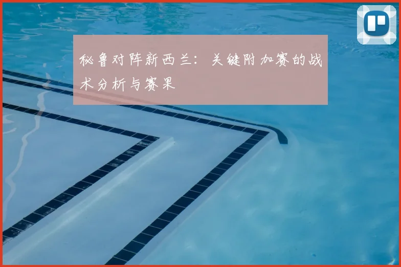秘鲁对阵新西兰：关键附加赛的战术分析与赛果