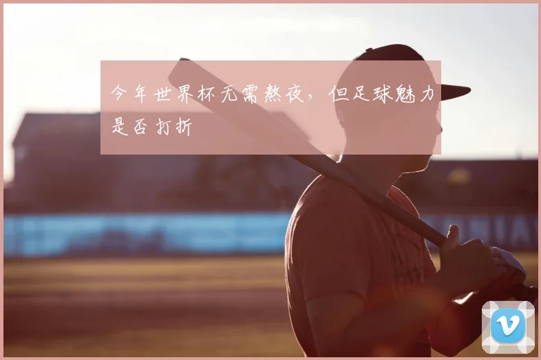 今年世界杯无需熬夜，但足球魅力是否打折