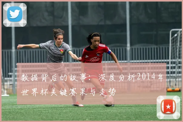 数据背后的故事:深度分析2014年世界杯关键赛果与走势