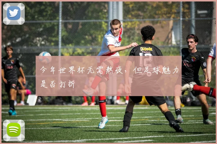 今年世界杯无需熬夜，但足球魅力是否打折