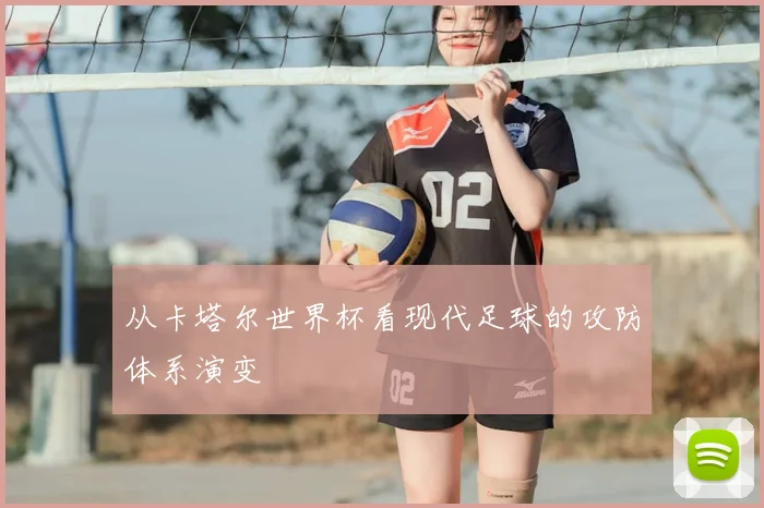从卡塔尔世界杯看现代足球的攻防体系演变