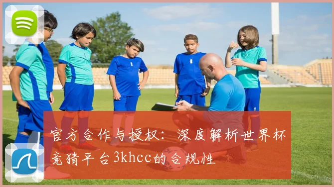 官方合作与授权：深度解析世界杯竞猜平台3khcc的合规性