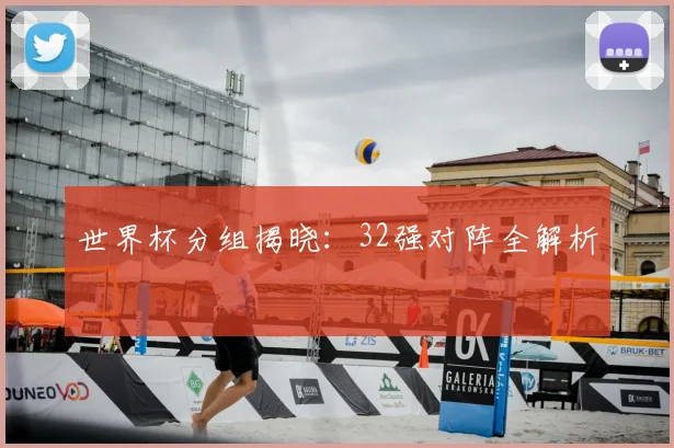 世界杯分组揭晓:32强对阵全解析
