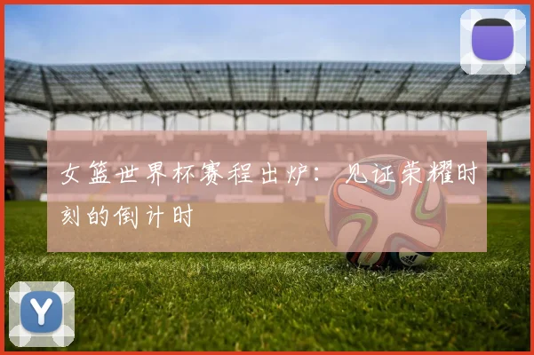 女篮世界杯赛程出炉:见证荣耀时刻的倒计时