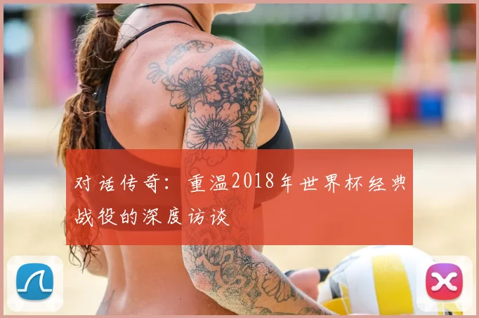 对话传奇：重温2018年世界杯经典战役的深度访谈