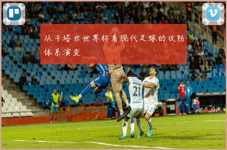 从卡塔尔世界杯看现代足球的攻防体系演变