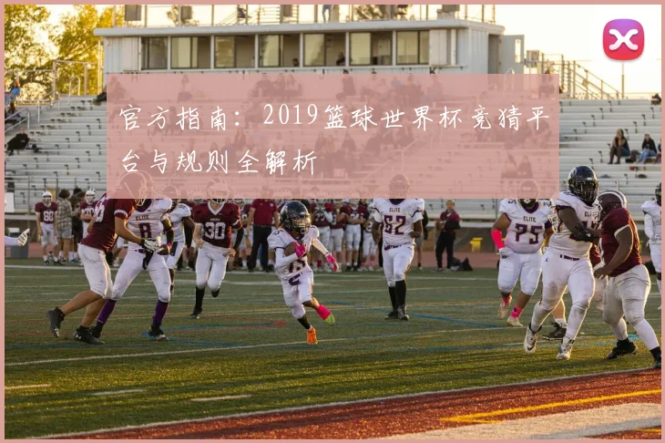 官方指南：2019篮球世界杯竞猜平台与规则全解析