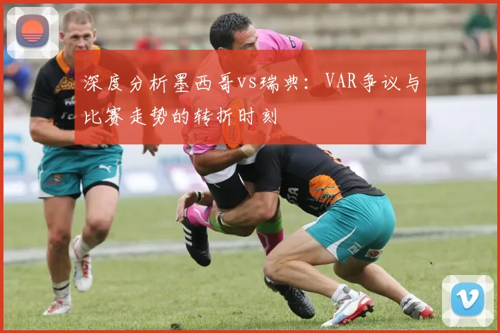 深度分析墨西哥vs瑞典：VAR争议与比赛走势的转折时刻