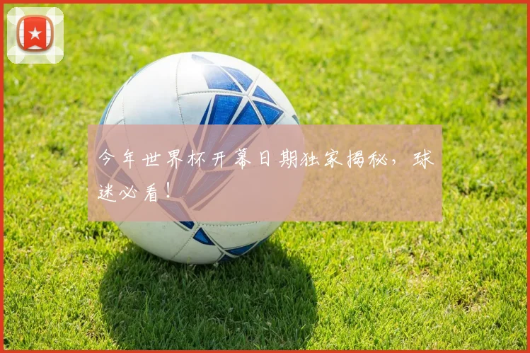 今年世界杯开幕日期独家揭秘，球迷必看！