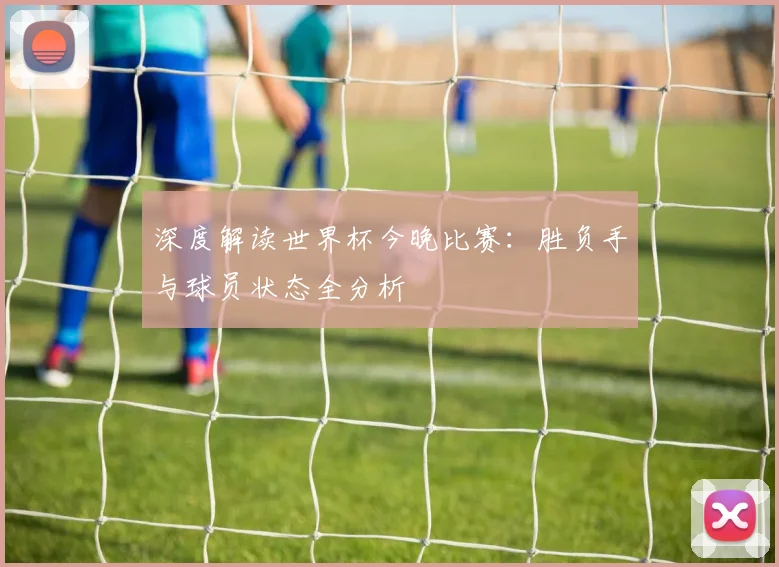 深度解读世界杯今晚比赛:胜负手与球员状态全分析