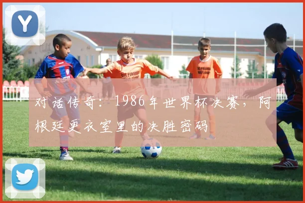 对话传奇：1986年世界杯决赛，阿根廷更衣室里的决胜密码
