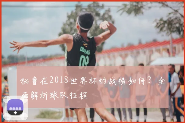 秘鲁在2018世界杯的战绩如何?全面解析球队征程
