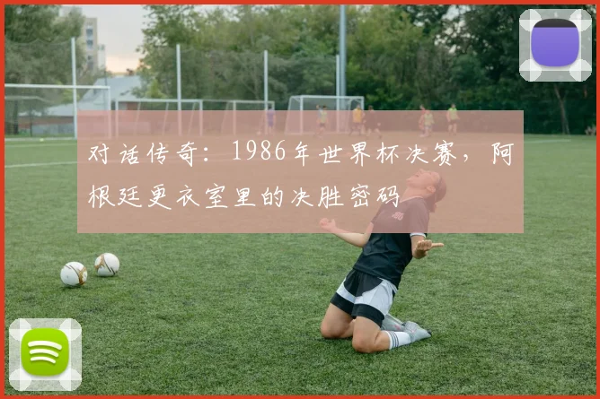 对话传奇：1986年世界杯决赛，阿根廷更衣室里的决胜密码