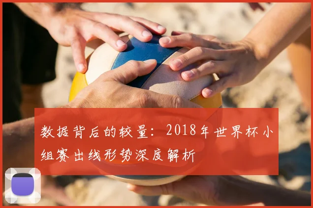 数据背后的较量:2018年世界杯小组赛出线形势深度解析